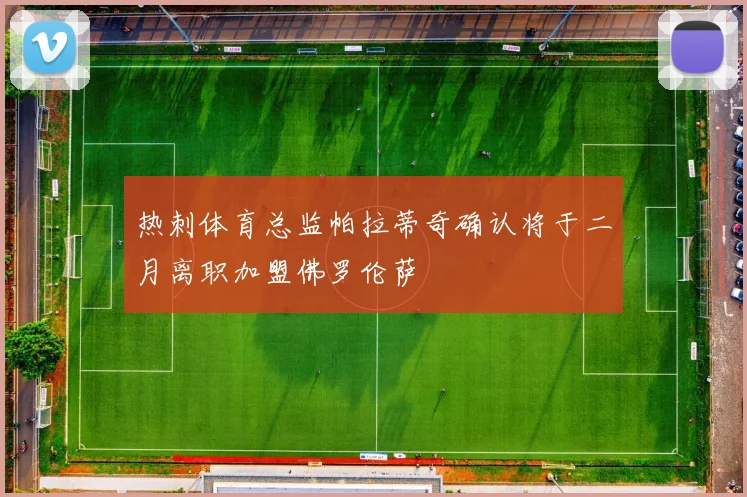 热刺体育总监帕拉蒂奇确认将于二月离职加盟佛罗伦萨