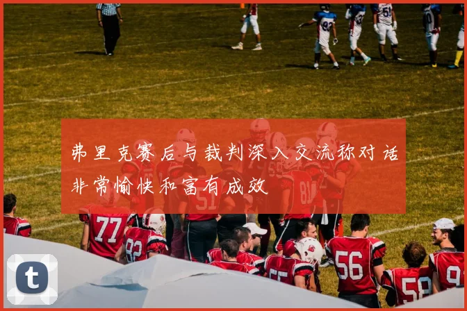 弗里克赛后与裁判深入交流称对话非常愉快和富有成效
