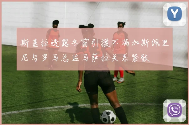 斯基拉透露冬窗引援不满加斯佩里尼与罗马总监马萨拉关系紧张