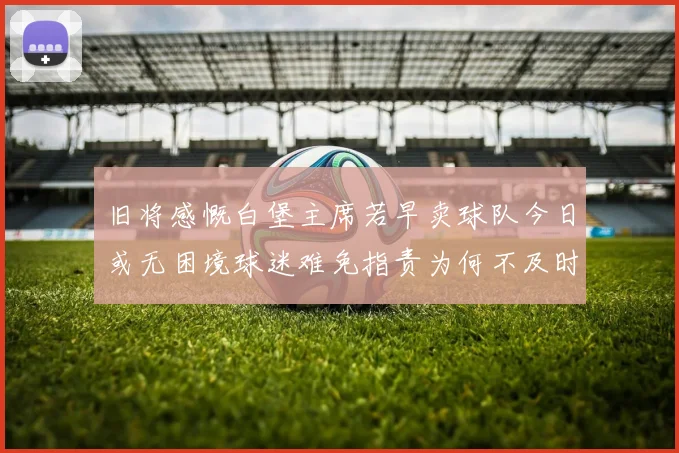 旧将感慨白堡主席若早卖球队今日或无困境球迷难免指责为何不及时出售