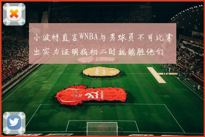 小波特直言WNBA与男球员不可比拿出实力证明我初二时就能胜他们
