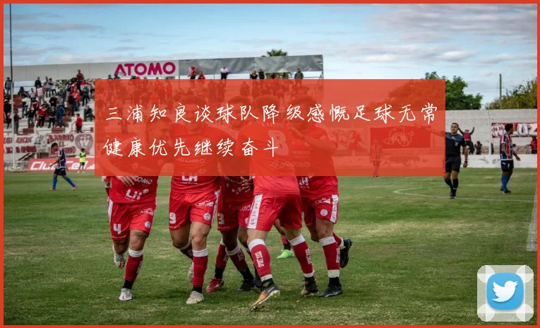 三浦知良谈球队降级感慨足球无常健康优先继续奋斗