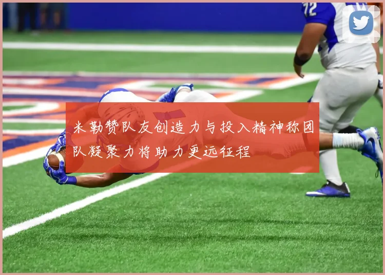 米勒赞队友创造力与投入精神称团队凝聚力将助力更远征程