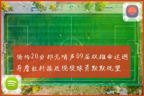 场均20分却无哨声09届双雄命运迥异詹杜科接近现役球员默默观望