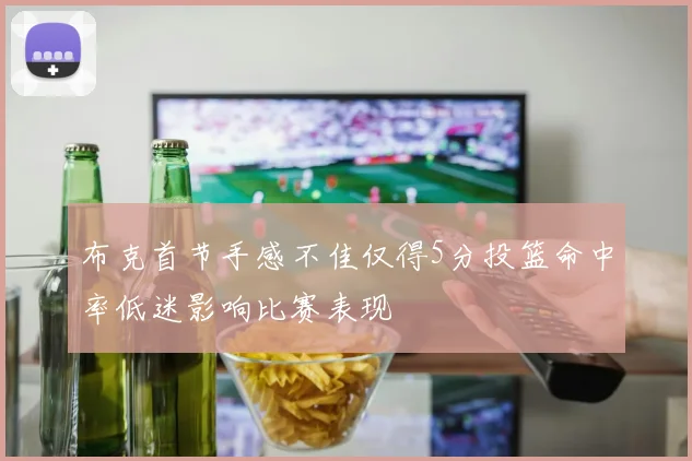 布克首节手感不佳仅得5分投篮命中率低迷影响比赛表现