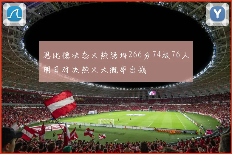 恩比德状态火热场均266分74板76人明日对决热火大概率出战