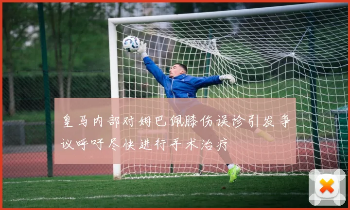 皇马内部对姆巴佩膝伤误诊引发争议呼吁尽快进行手术治疗