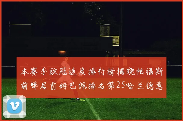 本赛季欧冠速度排行榜揭晓帕福斯前锋居首姆巴佩排名第25哈兰德意外落百名之外