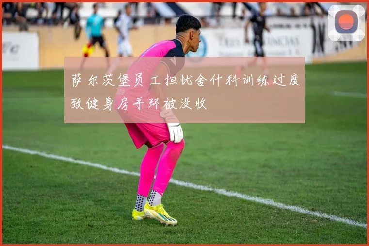 萨尔茨堡员工担忧舍什科训练过度致健身房手环被没收