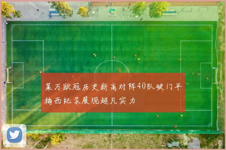 莱万欧冠历史新高对阵40队破门平梅西纪录展现超凡实力
