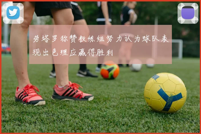 劳塔罗称赞教练组努力认为球队表现出色理应赢得胜利