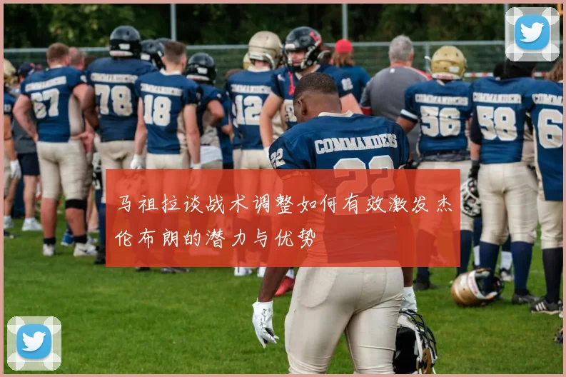 马祖拉谈战术调整如何有效激发杰伦布朗的潜力与优势
