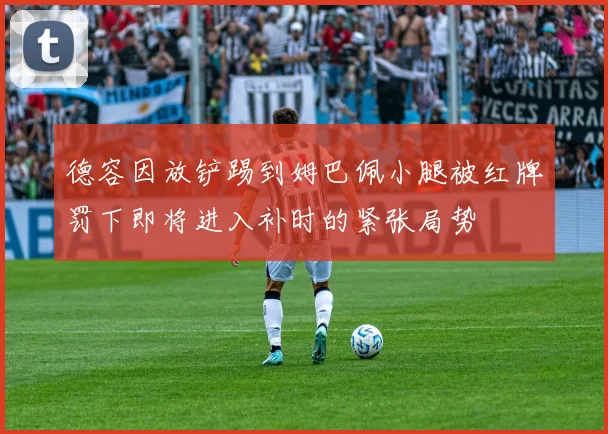 德容因放铲踢到姆巴佩小腿被红牌罚下即将进入补时的紧张局势