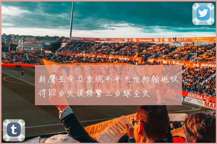 新鹰王今日表现平平杰伦约翰逊仅得12分失误频繁三分球全失