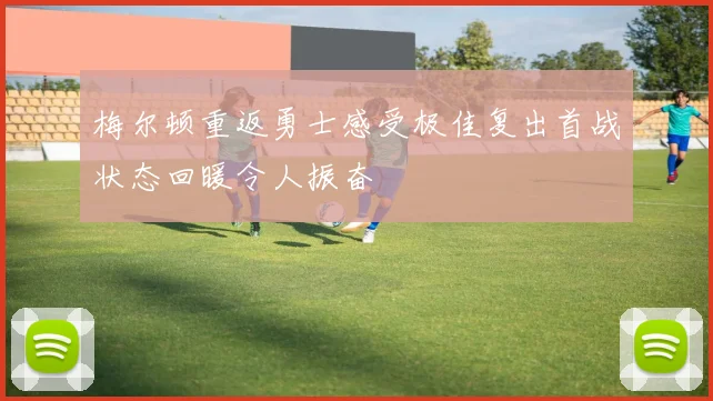 梅尔顿重返勇士感受极佳复出首战状态回暖令人振奋