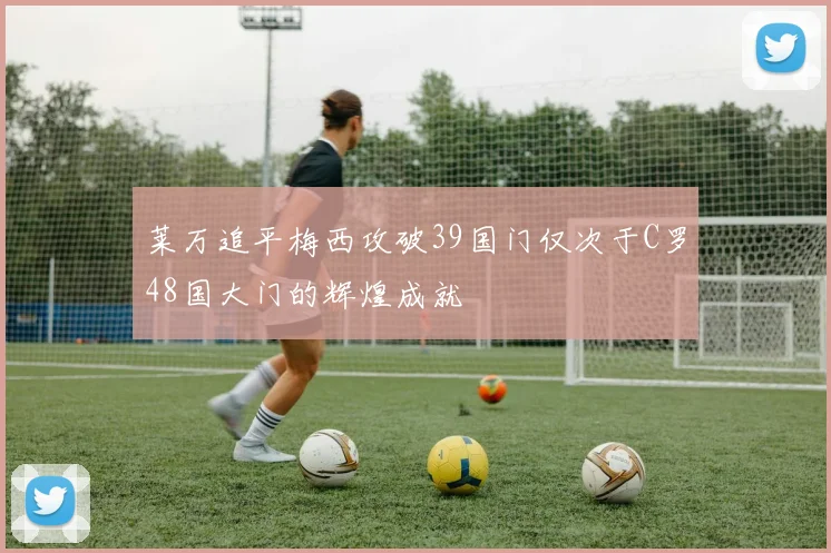 莱万追平梅西攻破39国门仅次于C罗48国大门的辉煌成就
