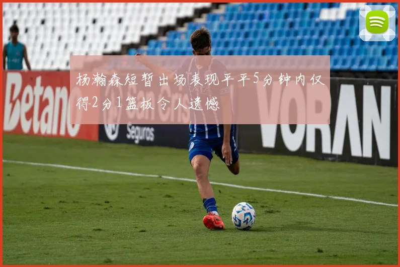 杨瀚森短暂出场表现平平5分钟内仅得2分1篮板令人遗憾