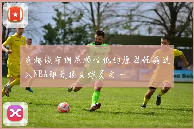 夸梅谈布朗尼顺位低的原因强调进入NBA即是顶尖球员之一