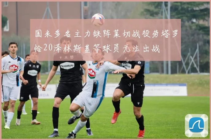 国米多名主力缺阵莱切战役劳塔罗恰20泽林斯基等球员无法出战