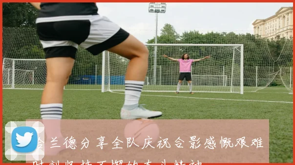 哈兰德分享全队庆祝合影感慨艰难时刻坚持不懈的奋斗精神