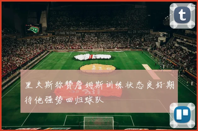 里夫斯称赞詹姆斯训练状态良好期待他强势回归球队