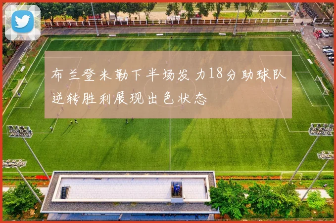 布兰登米勒下半场发力18分助球队逆转胜利展现出色状态