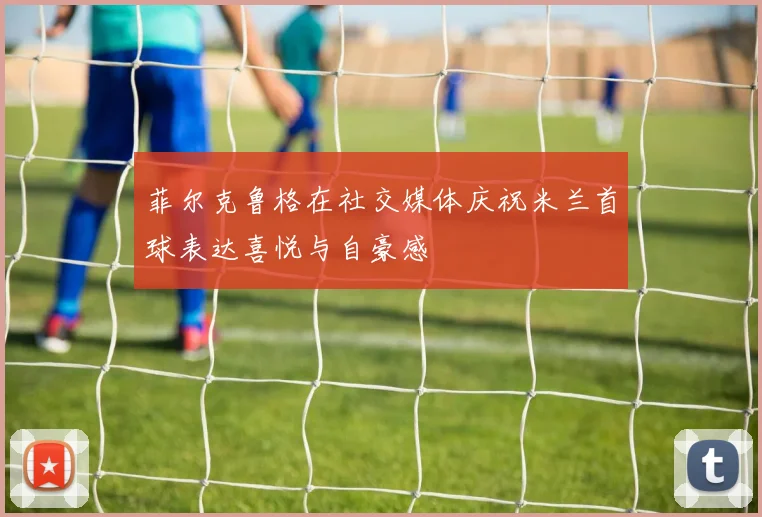 菲尔克鲁格在社交媒体庆祝米兰首球表达喜悦与自豪感